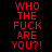 Red pixelated text repeats 'WHO THE FUCK ARE YOU?!' in two vertical on a black background