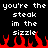 Black background with white pixelated text repeating 'you're the steak in the sizzle' and red pixelated flames at the bottom.