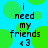 Blue background with green circles and black text reading 'i need my friends <3' in pixelated font.