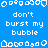 Blue background with white pixelated text 'don't burst my bubble' repeated across multiple and , surrounded by various white pixel art shapes