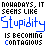 text-based images showing the phrase 'NOHADAYS, IT SEEMS LIKE Stupidity IS BECOMING CONTAGIOUS' with variations in blue and black lettering across multiple