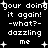 Black background with white pixelated text repeating 'your doing it again! -what?- dazzling me' and small plus symbols scattered throughout.