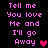 Pixelated text in pink reads "Tell me You love Me and I'll go Away" with a heart symbol, displayed across showing color variations