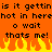 Pixelated orange background with black text repeating 'is it gettin hot in here o wait thats me!' and yellow-orange flames at the bottom.