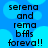Blue background with light blue circular shapes and black pixelated text reading 'serena and rema bfAs foreva!!' repeated in two vertical