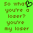 Green background with brown pixelated text reading "So what you're a loser? you're my loser" and a black heart symbol above the word "what".