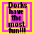 Four identical pixelated text with 'Dorks have the most fun!!!' in black on pink and yellow backgrounds