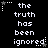 Black background with white pixelated text reading 'the truth has been ignored' arranged in three , each containing the same phrase repeated vertically