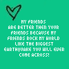 Green background with repeated black heart outline and white text reading "MY FRIENDS ARE BETTER THAN YOUR FRIENDS BECAUSE MY FRIENDS ROCK MY WORLD LIKE THE BIGGEST EARTHQUAKE YOU WILL EVER COME ACROSS!" in a