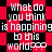 Red and black pixelated background with repeated white text reading "What do you think is happening to this world???" in a pattern