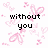 Pixelated text reads "without you" on left, "my whole world" on right, and "comes crashing down" below over pink heart patterns.