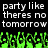 Pixelated text reads 'party like theres no tomorrow' in two identical above green pixelated shapes on black background