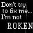 Black background with white pixelated text repeating 'Don't try to fix me... I'm not' above fragmented words like 'ROKENB', 'OKENBR', and 'KEN' in a