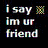 Pixelated text reads 'i say Im ur friend' with a small abstract pixel art icon on the right, all against black background.