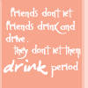 A static image with peach background and white text reading "friends don't let friends drink and drive. they don't let them drink period." in mixed fonts.