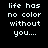 Pixelated white text on black background reads "life has no color without you...." in four identical arranged in a
