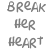 Static pixelated text reads 'BREAK HER HEART' in three lines on a white background with gray lettering.