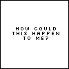 Black pixelated text on white background reads 'HOW COULD THIS HAPPEN TO ME?' in three centered lines.
