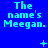Blue background with repeated text 'The name's Meegan.' in light blue pixelated font, featuring small animated symbols like plus signs and dots.