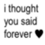 Black text on white background reads "i thought you said forever" with a black heart symbol, displayed in three identical with one partially obscured
