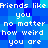 Pixelated blue background with white text repeating 'Friends like Friends like you no matter how weird you are' in two mirrored
