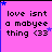 nine pink with black text reading "love isnt a mabyee thing <33" and blue/purple star decorations, one is gray