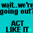 Cyan background with repeated black text 'wait...we're wait...we're going out' and three of 'ACT LIKE IT' text, each showing animation changes in the plus sign symbol
