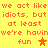 Yellow background with orange pixelated text repeating 'we act like we act like idiots, but idiots, but at least at least we're havinwe're havin fun' and two star symbols.