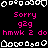 Pixel art displays pink text and white icons on black background with gray rectangle, repeating 'Sorry g2g hmwk 2 do' in three