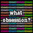 A static image with a black background and horizontal color bars, displaying the text "what obsession?" in white pixelated font.
