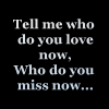 identical text on a black background, each displaying the phrase "Tell me who do you love now, Who do you miss now..." in light blue text