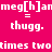 Pixelated text displays 'meg[h]an = thugg.' and 'times two' on alternating pink and green backgrounds with gray text.