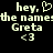 Pixelated text on black background reads 'hey, the name: Greta <3' with a heart symbol replacing the comma in the first line.