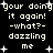Black background with white pixelated text reading 'your doing it again! -what?- dazzling me' surrounded by small white plus signs.