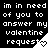 Black background with white pixelated text reading "im in need of you to answer my valentine request" and a small heart symbol.