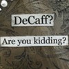 Static image with two text banners on a patterned background, reading "DeCaff?" and "Are you kidding?" in serif font.