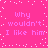 Pixelated pink background with white dots and repeated text 'why wouldn't I like him' in light pink, arranged in two mirrored