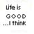 Pixelated text reads 'Life is GOOD ...I think' in black on white with visible dithering.