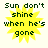 Yellow sunburst shape with dark green text reading "Sun don't shine when he's gone" on a light background.