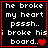 Four identical display white text on black background with red borders, each containing the phrase "he broke my heart pssh.. i broke his board." and a single red heart symbol