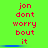 Green background with red pixelated text reading 'jon dont worry bout it' in two , blue horizontal bars beneath each