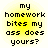 Yellow gradient background with black pixelated text reading 'my homework bites my ass does yours?' in four identical arranged in a