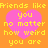 Pixelated orange background with four pink hearts containing yellow text reading "Friends like Friends like you no matter how weird you are".