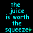 A static image displays cyan text on a black background with the phrase "the juice is worth the squeeze" in multiple , each ending with punctuation variations
