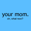Blue background with black text reading 'your mom.' followed by 'oh, what now?' in smaller font.