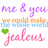 Pixelated text and symbols on white background: purple 'Me & you', orange 'could make', blue water, green heart, pink 'jealous' script.
