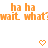 Orange pixelated text 'ha ha' and 'wait what?' repeated twice with two orange heart icons below on white background.