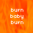 A static image with orange flame-like background and white text reading "burn baby burn" in three lines, with a gray rectangular area on the right side.