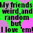 Green background with pink and gray circles overlaid by repeated black text reading "My friends weird, and random but I love 'em!" in a pixelated font.