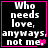 Black background with white pixelated text "Who needs love, anyways, not me." in four ; pink border and small pink heart symbol